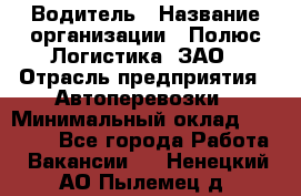 Водитель › Название организации ­ Полюс Логистика, ЗАО › Отрасль предприятия ­ Автоперевозки › Минимальный оклад ­ 45 000 - Все города Работа » Вакансии   . Ненецкий АО,Пылемец д.